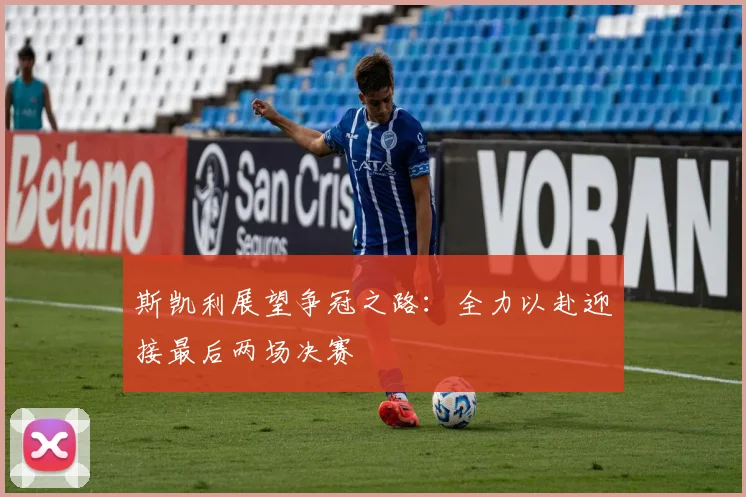 斯凯利展望争冠之路：全力以赴迎接最后两场决赛