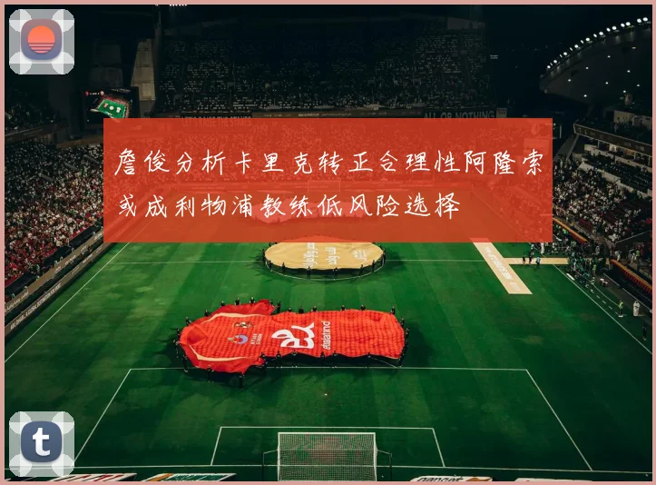 詹俊分析卡里克转正合理性阿隆索或成利物浦教练低风险选择