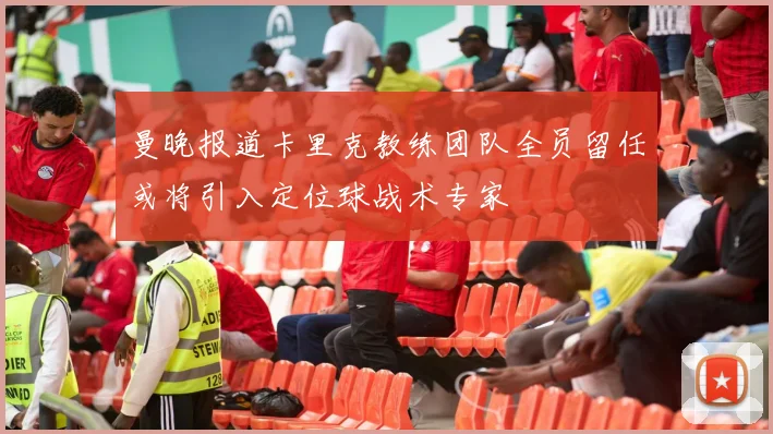 曼晚报道卡里克教练团队全员留任或将引入定位球战术专家