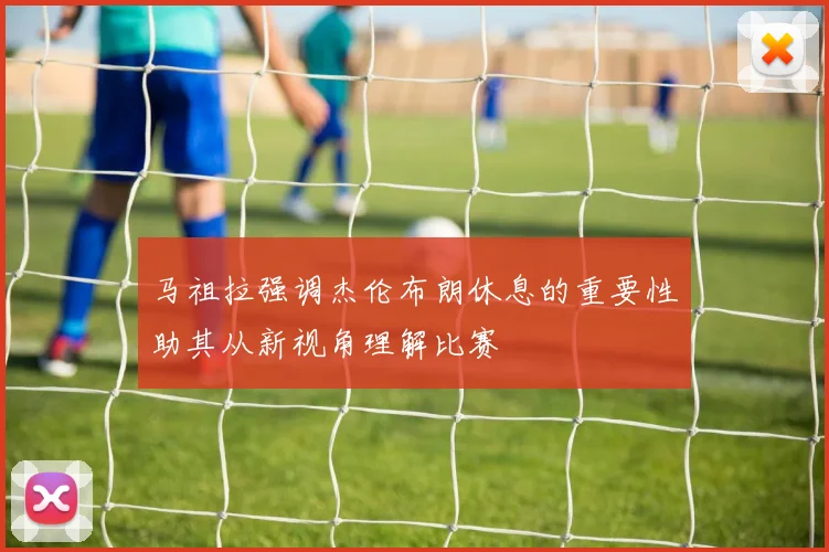 马祖拉强调杰伦布朗休息的重要性助其从新视角理解比赛