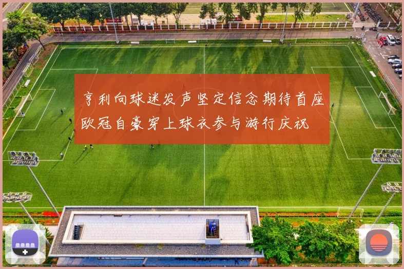 亨利向球迷发声坚定信念期待首座欧冠自豪穿上球衣参与游行庆祝