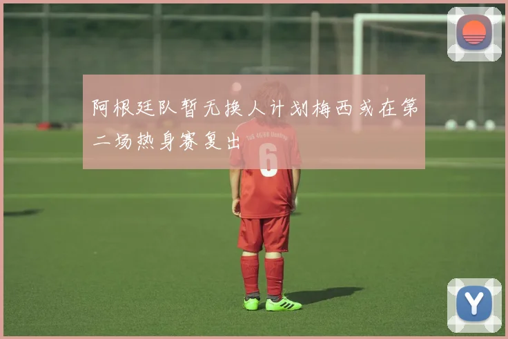 阿根廷队暂无换人计划梅西或在第二场热身赛复出
