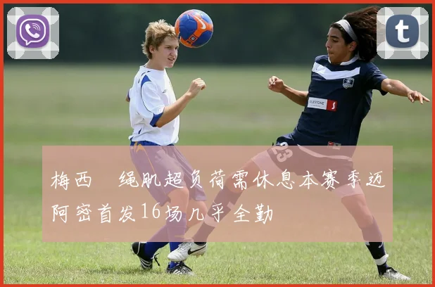 梅西腘绳肌超负荷需休息本赛季迈阿密首发16场几乎全勤