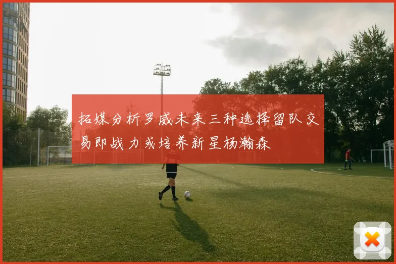 拓媒分析罗威未来三种选择留队交易即战力或培养新星杨瀚森