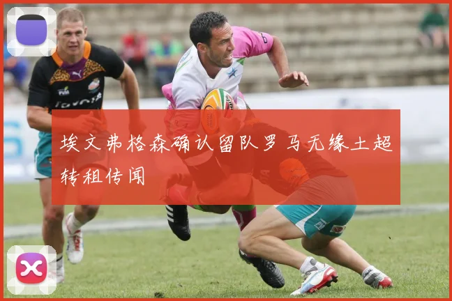 埃文弗格森确认留队罗马无缘土超转租传闻