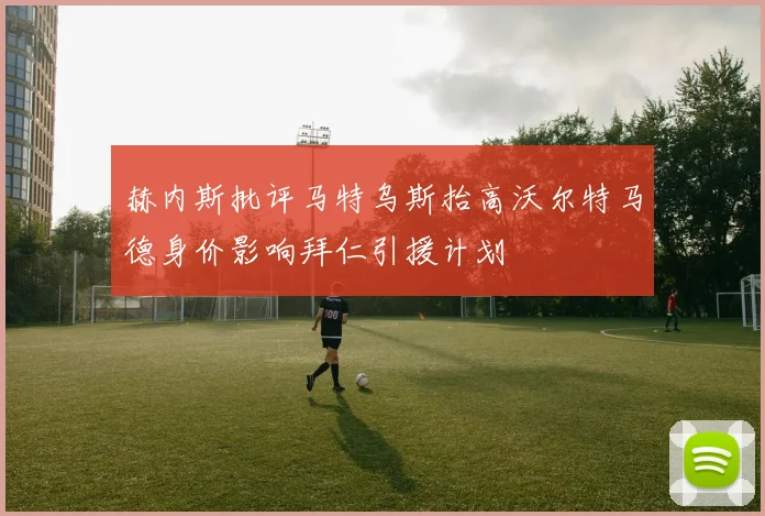 赫内斯批评马特乌斯抬高沃尔特马德身价影响拜仁引援计划