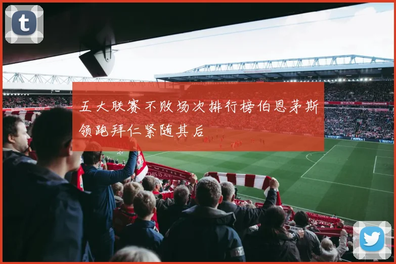 五大联赛不败场次排行榜伯恩茅斯领跑拜仁紧随其后