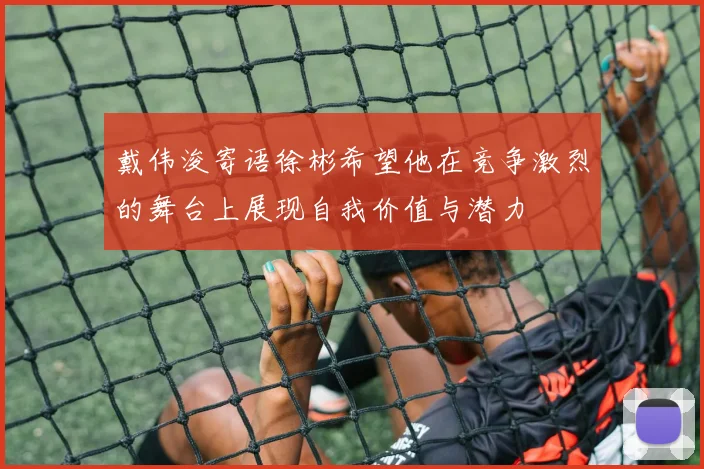 戴伟浚寄语徐彬希望他在竞争激烈的舞台上展现自我价值与潜力