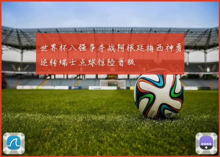 世界杯八强争夺战阿根廷梅西神勇逆转瑞士点球惊险晋级