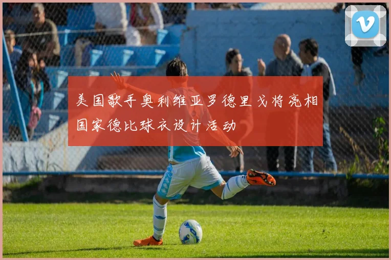 美国歌手奥利维亚罗德里戈将亮相国家德比球衣设计活动