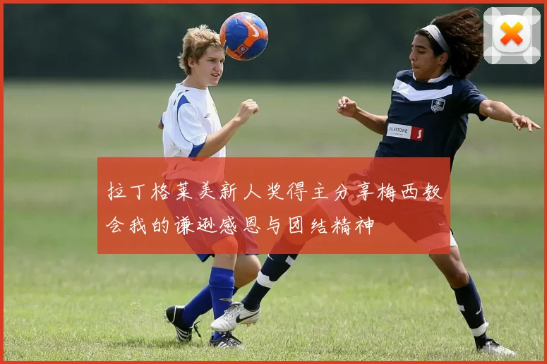 拉丁格莱美新人奖得主分享梅西教会我的谦逊感恩与团结精神