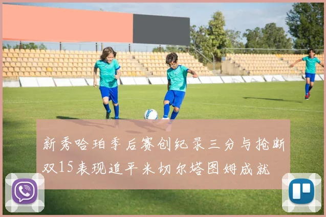 新秀哈珀季后赛创纪录三分与抢断双15表现追平米切尔塔图姆成就