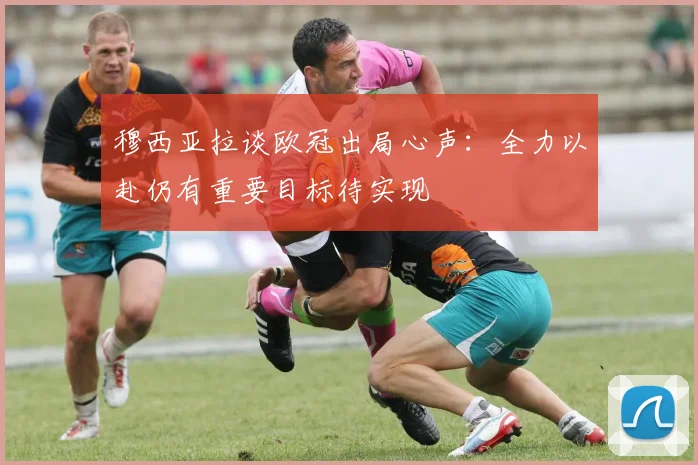 穆西亚拉谈欧冠出局心声：全力以赴仍有重要目标待实现