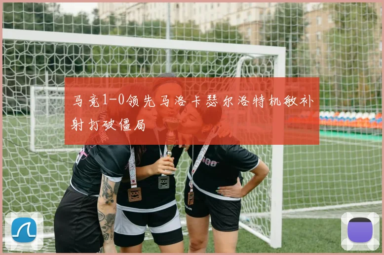 马竞1-0领先马洛卡瑟尔洛特机敏补射打破僵局