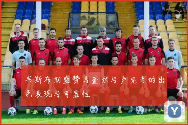 韦斯布朗盛赞马奎尔与卢克肖的出色表现与可靠性