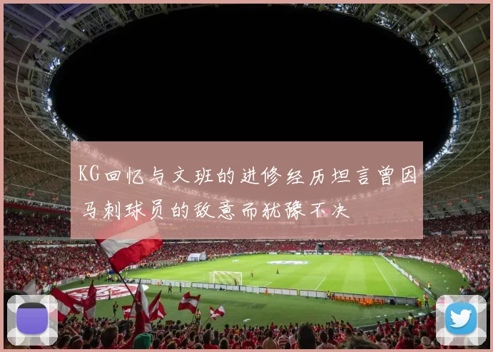 KG回忆与文班的进修经历坦言曾因马刺球员的敌意而犹豫不决