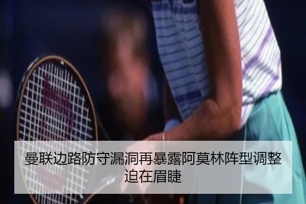 曼联边路防守漏洞再暴露阿莫林阵型调整迫在眉睫